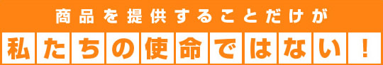 商品を提供することだけが私たちの使命ではない!