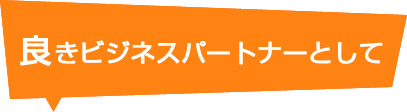 良きビジネスパートナーとして 